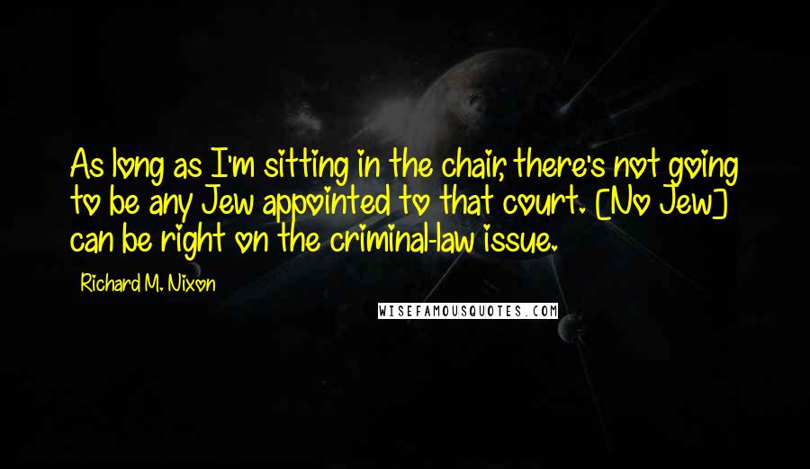 Richard M. Nixon Quotes: As long as I'm sitting in the chair, there's not going to be any Jew appointed to that court. [No Jew] can be right on the criminal-law issue.