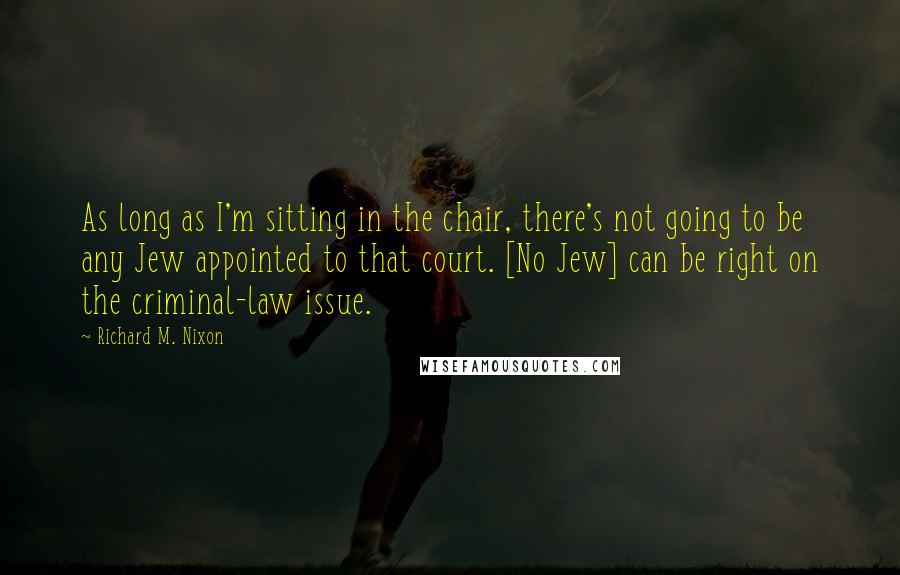 Richard M. Nixon Quotes: As long as I'm sitting in the chair, there's not going to be any Jew appointed to that court. [No Jew] can be right on the criminal-law issue.