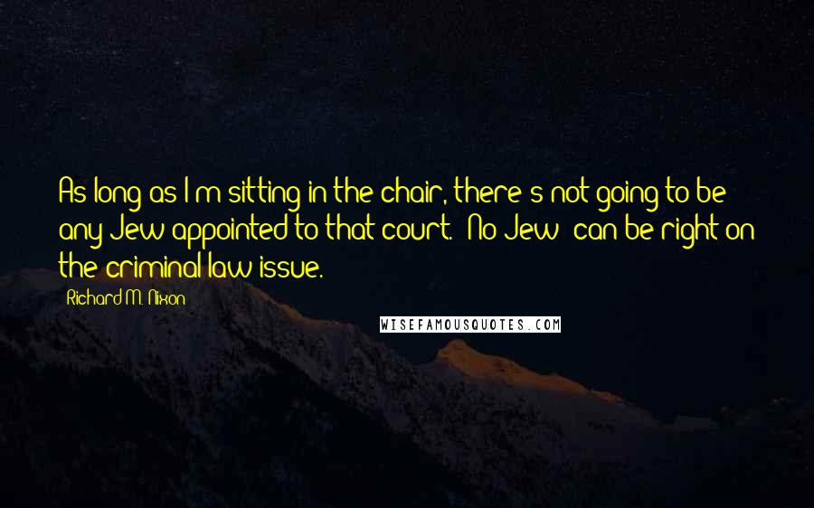 Richard M. Nixon Quotes: As long as I'm sitting in the chair, there's not going to be any Jew appointed to that court. [No Jew] can be right on the criminal-law issue.