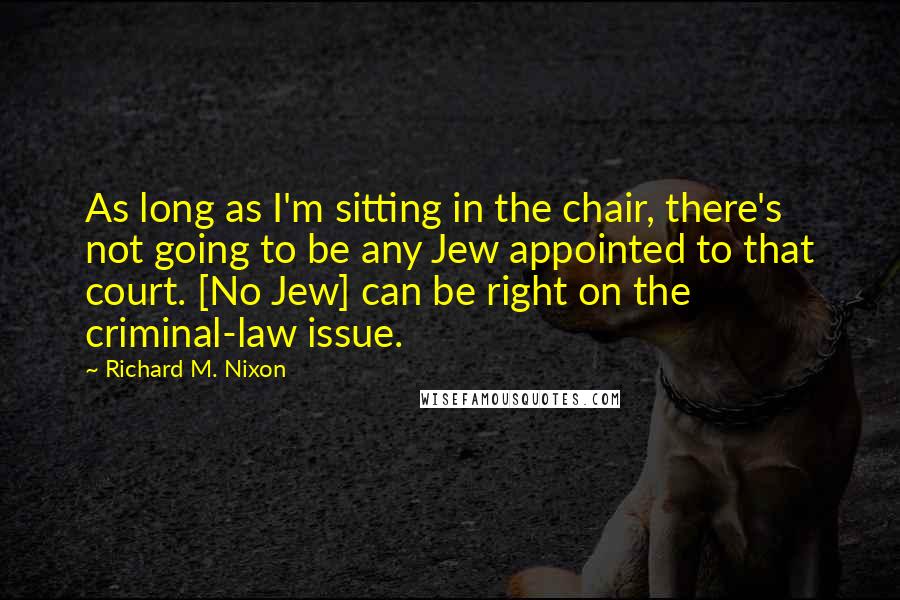 Richard M. Nixon Quotes: As long as I'm sitting in the chair, there's not going to be any Jew appointed to that court. [No Jew] can be right on the criminal-law issue.