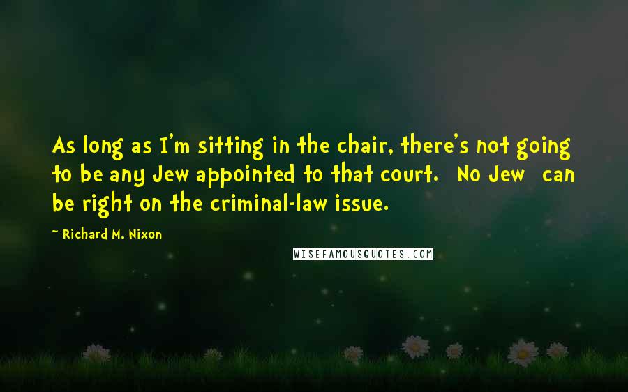 Richard M. Nixon Quotes: As long as I'm sitting in the chair, there's not going to be any Jew appointed to that court. [No Jew] can be right on the criminal-law issue.
