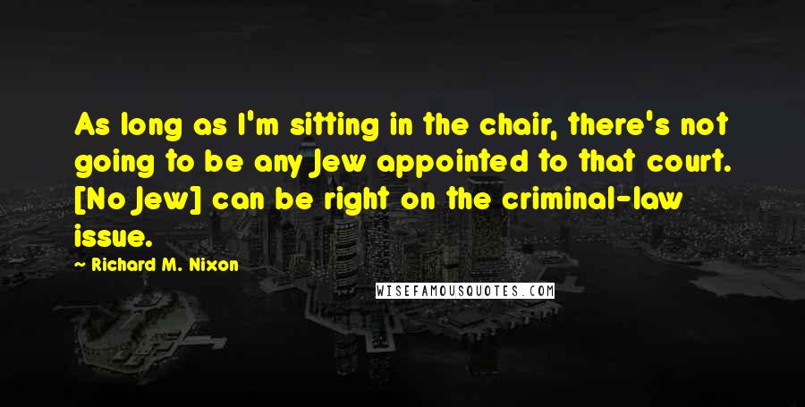 Richard M. Nixon Quotes: As long as I'm sitting in the chair, there's not going to be any Jew appointed to that court. [No Jew] can be right on the criminal-law issue.