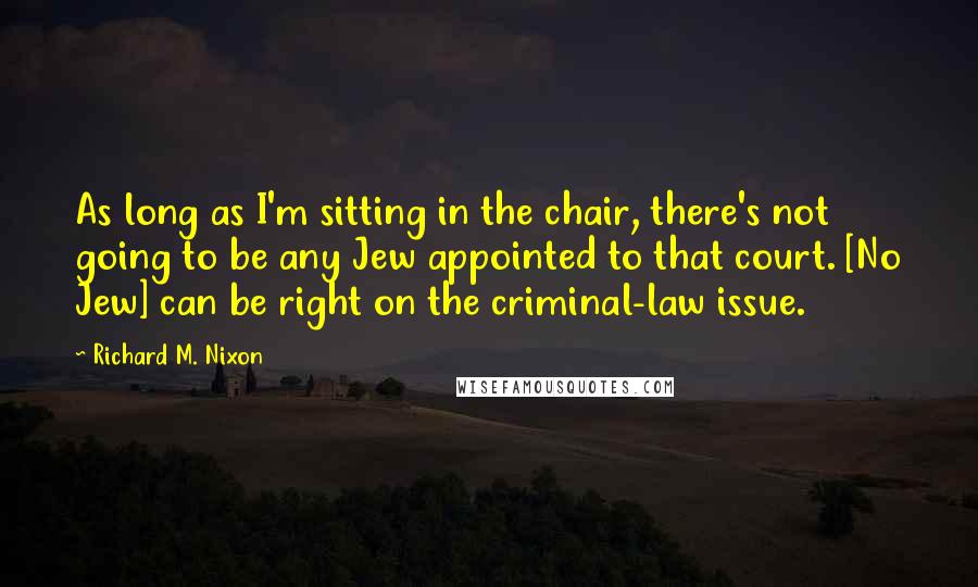 Richard M. Nixon Quotes: As long as I'm sitting in the chair, there's not going to be any Jew appointed to that court. [No Jew] can be right on the criminal-law issue.