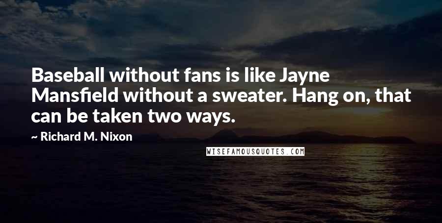 Richard M. Nixon Quotes: Baseball without fans is like Jayne Mansfield without a sweater. Hang on, that can be taken two ways.