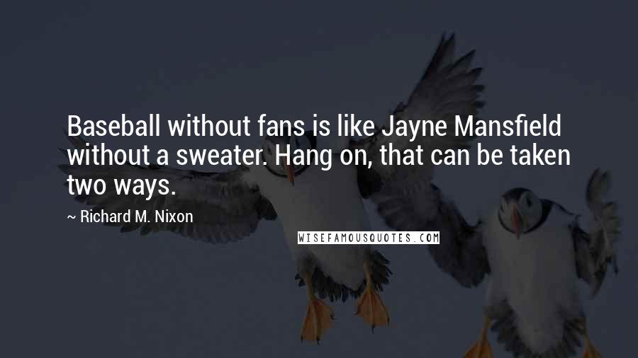 Richard M. Nixon Quotes: Baseball without fans is like Jayne Mansfield without a sweater. Hang on, that can be taken two ways.