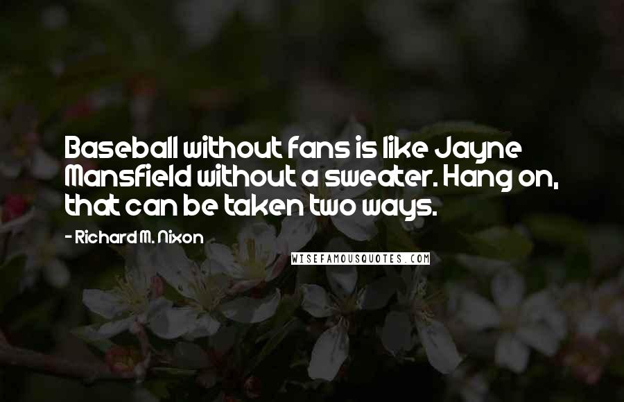 Richard M. Nixon Quotes: Baseball without fans is like Jayne Mansfield without a sweater. Hang on, that can be taken two ways.