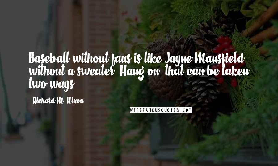 Richard M. Nixon Quotes: Baseball without fans is like Jayne Mansfield without a sweater. Hang on, that can be taken two ways.