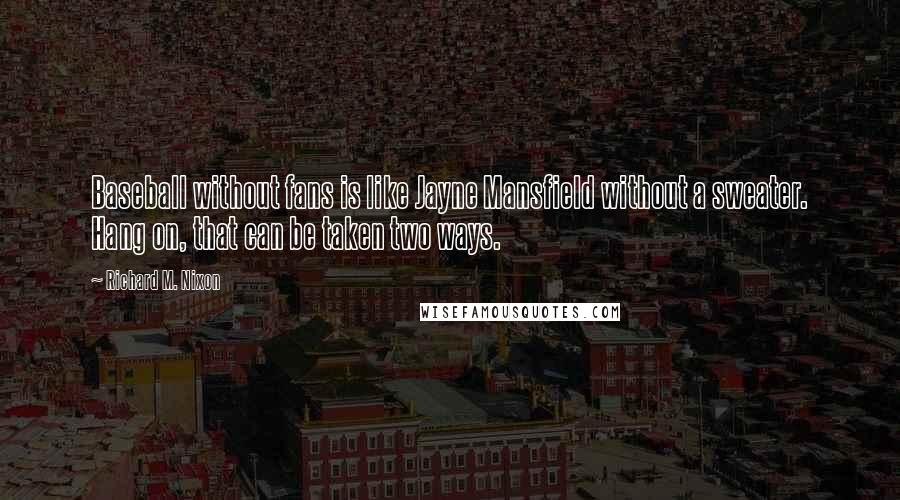 Richard M. Nixon Quotes: Baseball without fans is like Jayne Mansfield without a sweater. Hang on, that can be taken two ways.