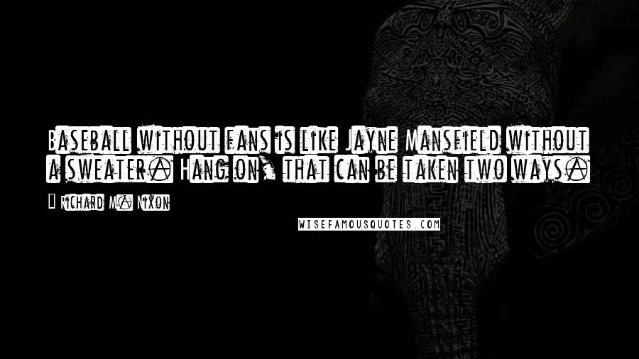 Richard M. Nixon Quotes: Baseball without fans is like Jayne Mansfield without a sweater. Hang on, that can be taken two ways.