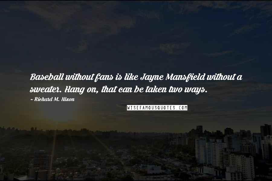 Richard M. Nixon Quotes: Baseball without fans is like Jayne Mansfield without a sweater. Hang on, that can be taken two ways.