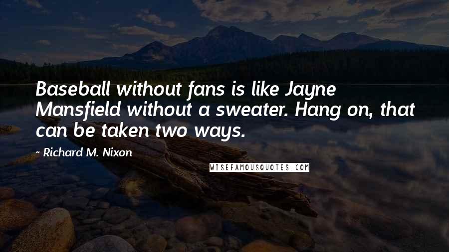 Richard M. Nixon Quotes: Baseball without fans is like Jayne Mansfield without a sweater. Hang on, that can be taken two ways.