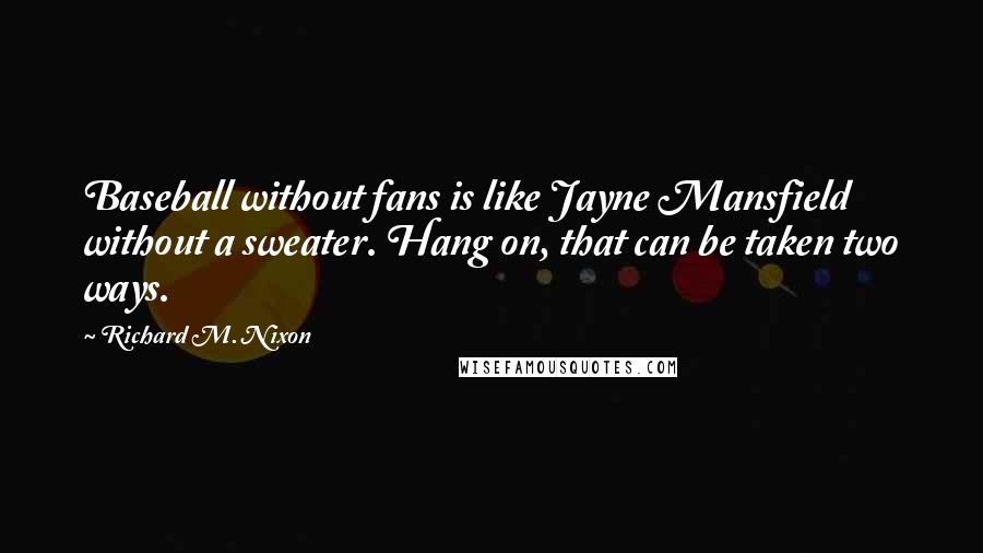 Richard M. Nixon Quotes: Baseball without fans is like Jayne Mansfield without a sweater. Hang on, that can be taken two ways.