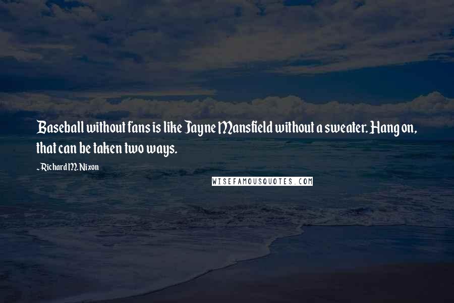 Richard M. Nixon Quotes: Baseball without fans is like Jayne Mansfield without a sweater. Hang on, that can be taken two ways.