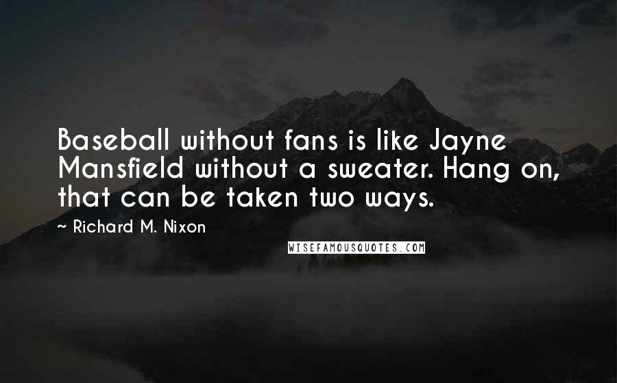 Richard M. Nixon Quotes: Baseball without fans is like Jayne Mansfield without a sweater. Hang on, that can be taken two ways.