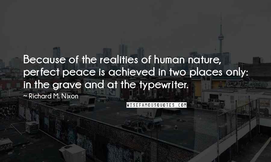 Richard M. Nixon Quotes: Because of the realities of human nature, perfect peace is achieved in two places only: in the grave and at the typewriter.