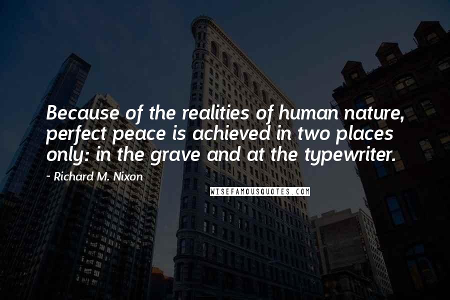 Richard M. Nixon Quotes: Because of the realities of human nature, perfect peace is achieved in two places only: in the grave and at the typewriter.