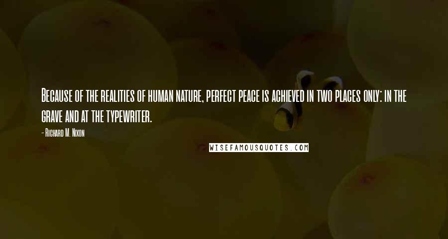 Richard M. Nixon Quotes: Because of the realities of human nature, perfect peace is achieved in two places only: in the grave and at the typewriter.