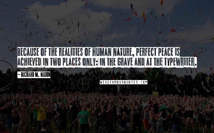 Richard M. Nixon Quotes: Because of the realities of human nature, perfect peace is achieved in two places only: in the grave and at the typewriter.