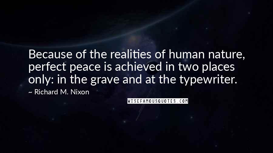 Richard M. Nixon Quotes: Because of the realities of human nature, perfect peace is achieved in two places only: in the grave and at the typewriter.