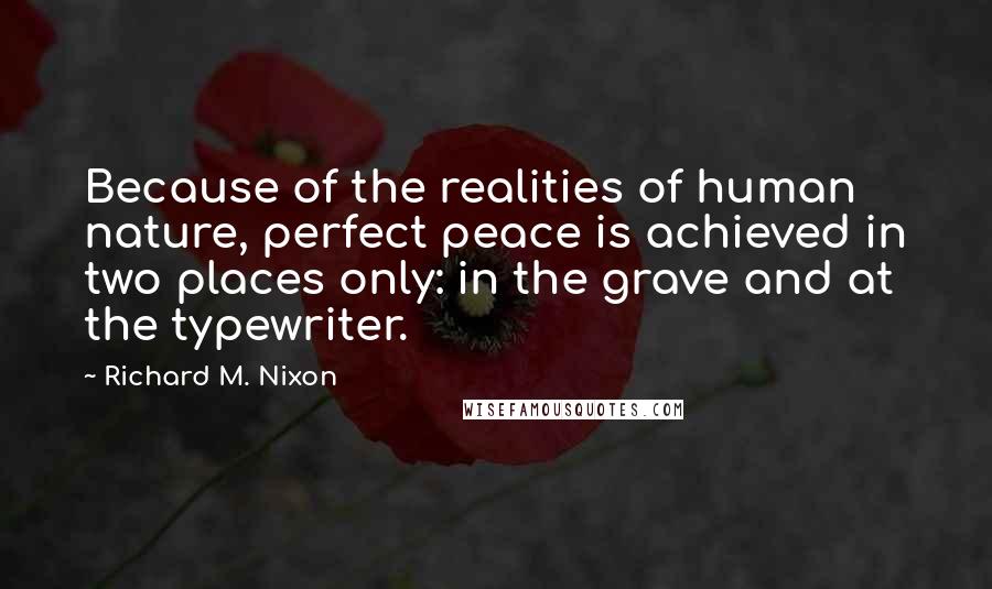 Richard M. Nixon Quotes: Because of the realities of human nature, perfect peace is achieved in two places only: in the grave and at the typewriter.