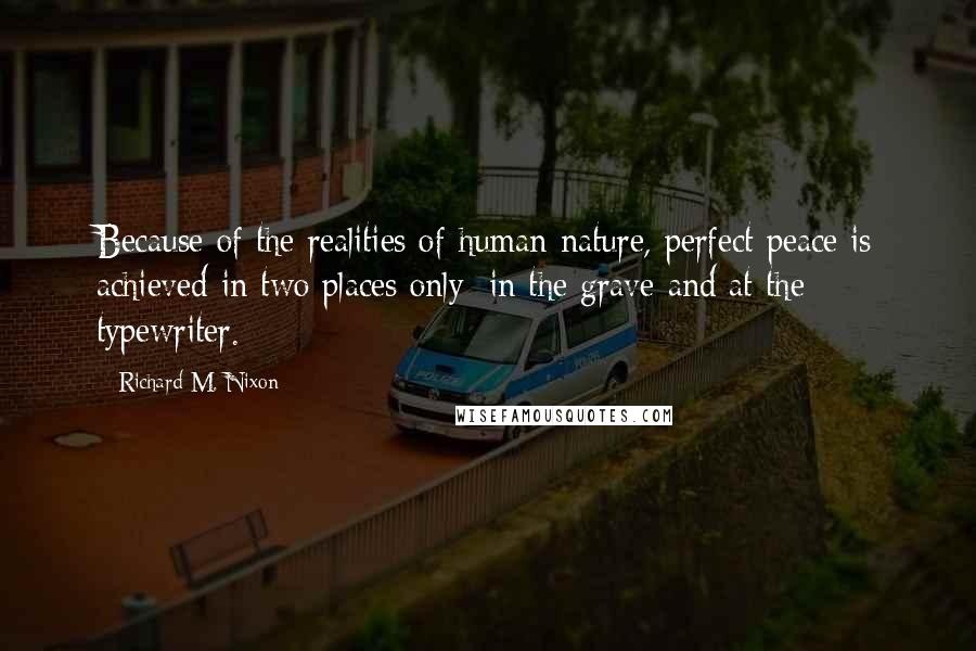 Richard M. Nixon Quotes: Because of the realities of human nature, perfect peace is achieved in two places only: in the grave and at the typewriter.