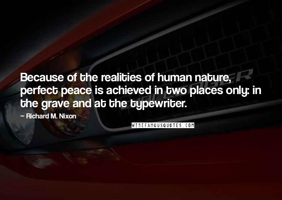 Richard M. Nixon Quotes: Because of the realities of human nature, perfect peace is achieved in two places only: in the grave and at the typewriter.