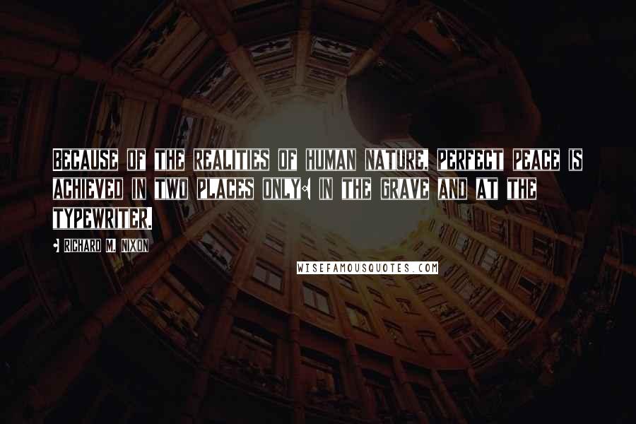 Richard M. Nixon Quotes: Because of the realities of human nature, perfect peace is achieved in two places only: in the grave and at the typewriter.