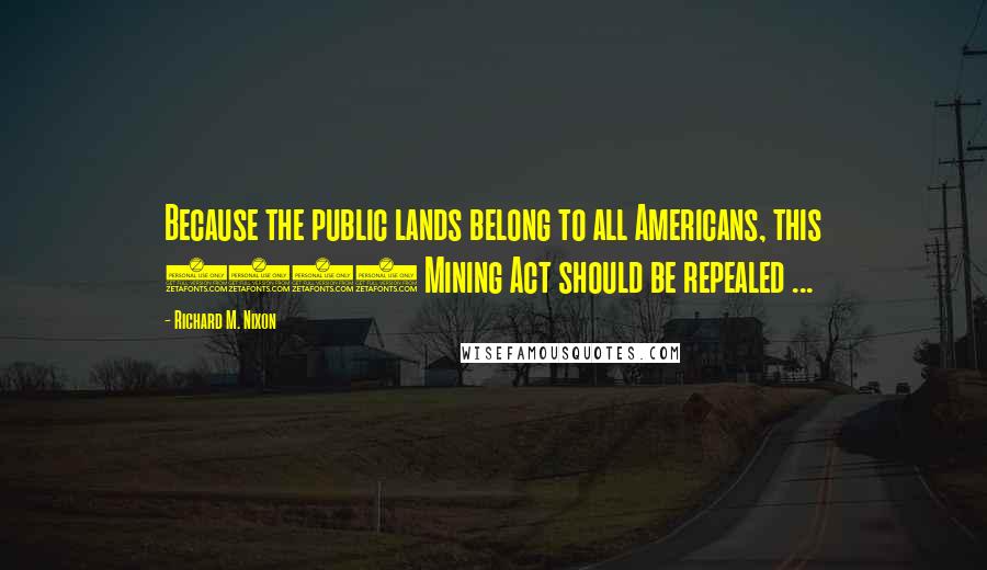 Richard M. Nixon Quotes: Because the public lands belong to all Americans, this 1872 Mining Act should be repealed ...