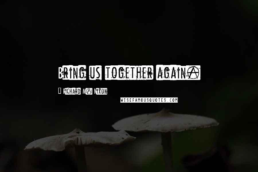 Richard M. Nixon Quotes: Bring us together again.
