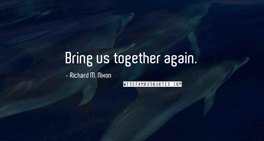 Richard M. Nixon Quotes: Bring us together again.