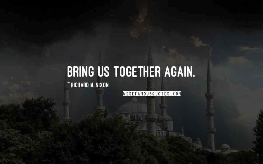 Richard M. Nixon Quotes: Bring us together again.