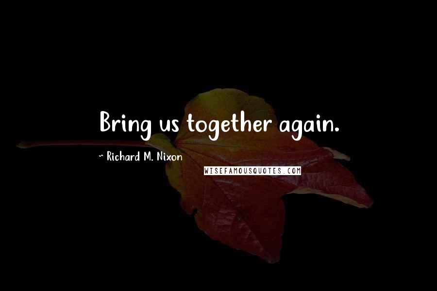 Richard M. Nixon Quotes: Bring us together again.