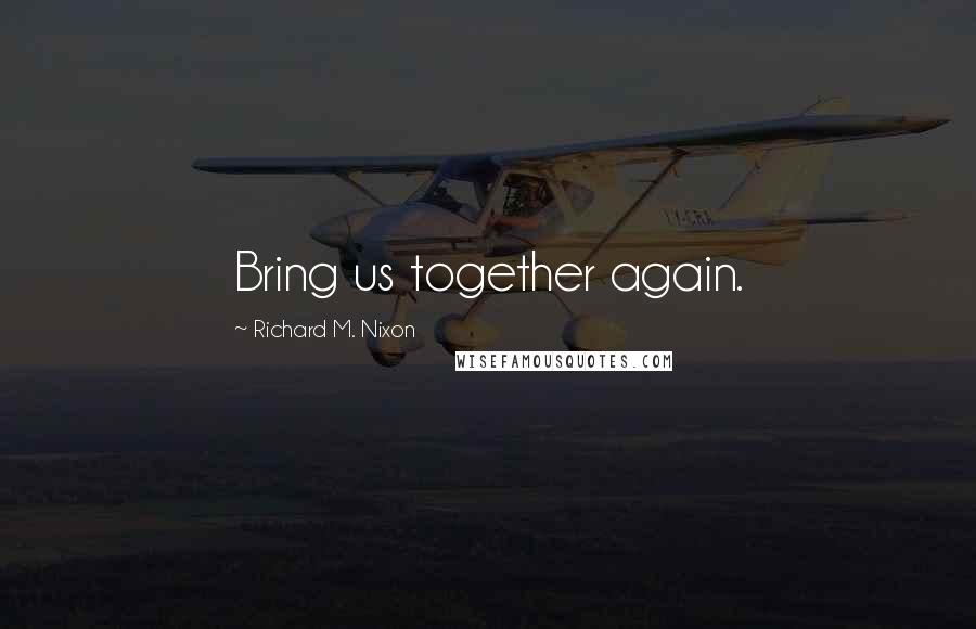 Richard M. Nixon Quotes: Bring us together again.