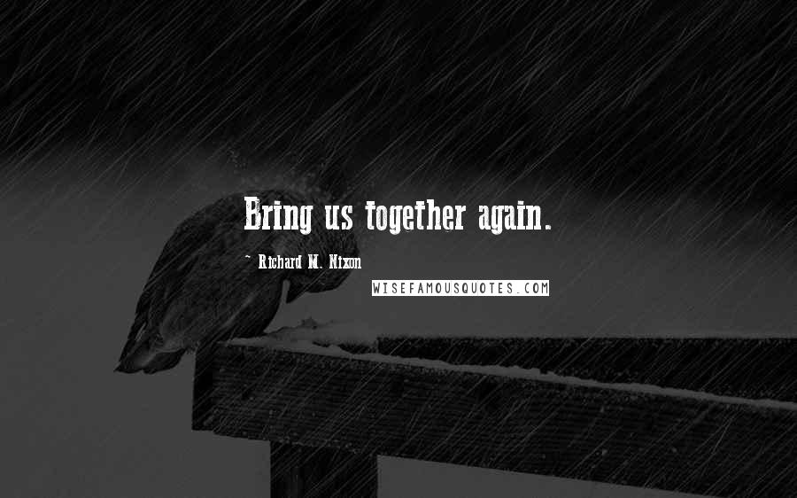 Richard M. Nixon Quotes: Bring us together again.