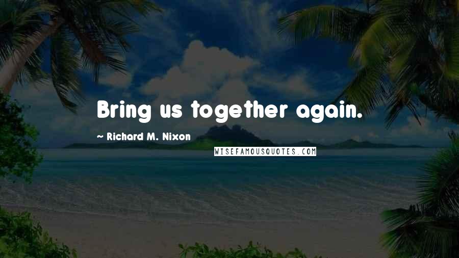 Richard M. Nixon Quotes: Bring us together again.
