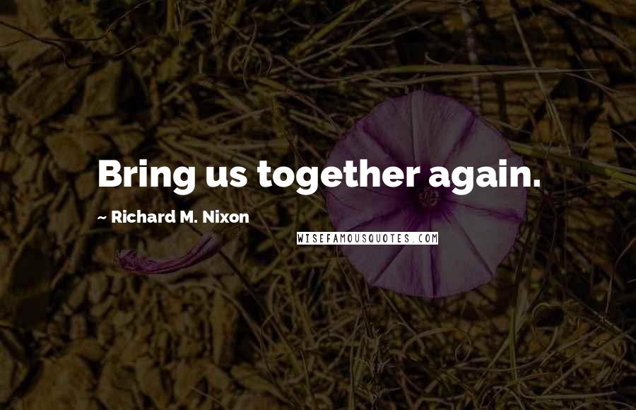 Richard M. Nixon Quotes: Bring us together again.