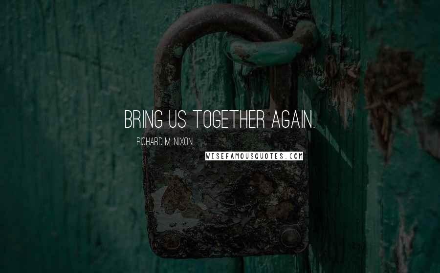 Richard M. Nixon Quotes: Bring us together again.