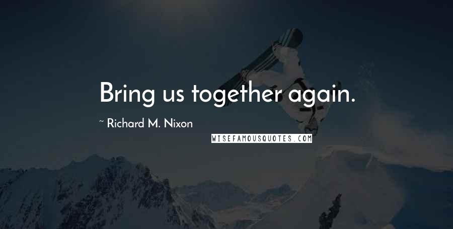 Richard M. Nixon Quotes: Bring us together again.