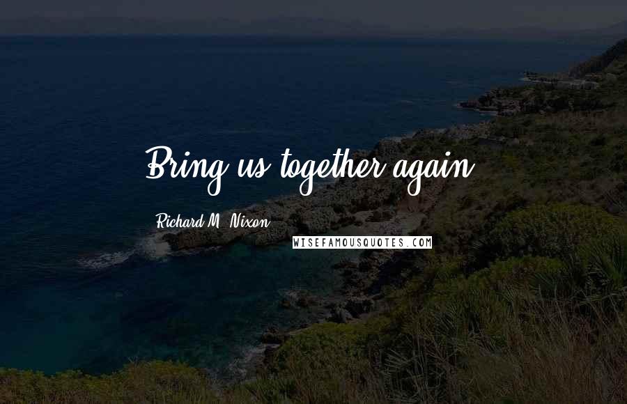 Richard M. Nixon Quotes: Bring us together again.