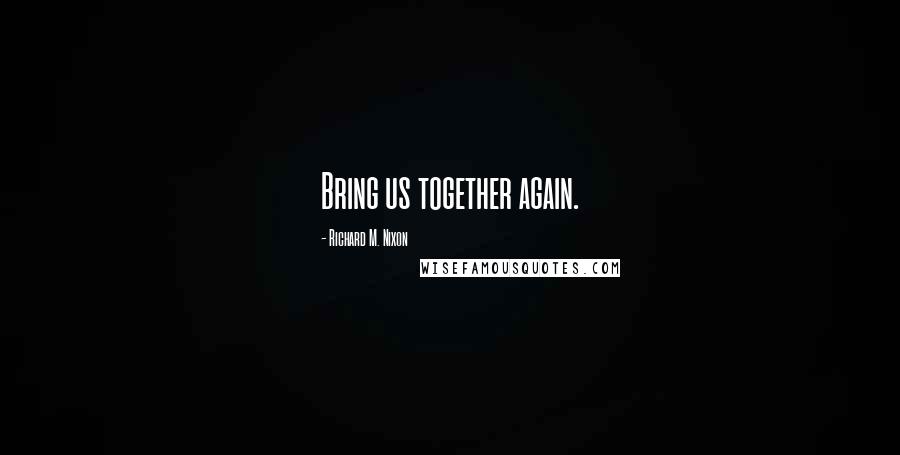 Richard M. Nixon Quotes: Bring us together again.
