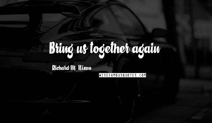 Richard M. Nixon Quotes: Bring us together again.