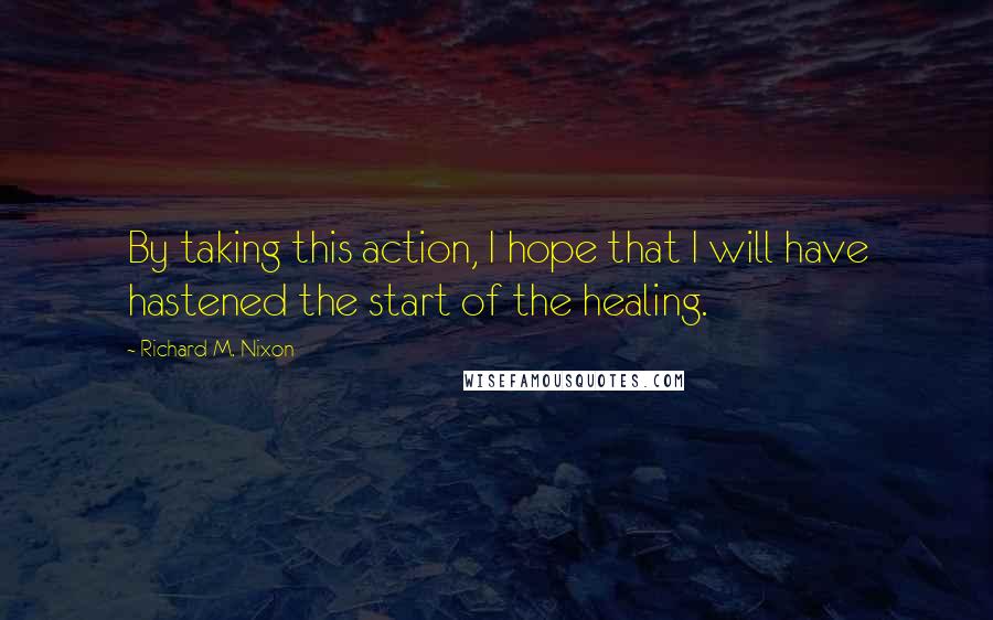 Richard M. Nixon Quotes: By taking this action, I hope that I will have hastened the start of the healing.