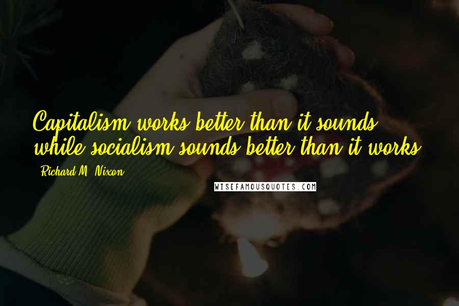Richard M. Nixon Quotes: Capitalism works better than it sounds, while socialism sounds better than it works.