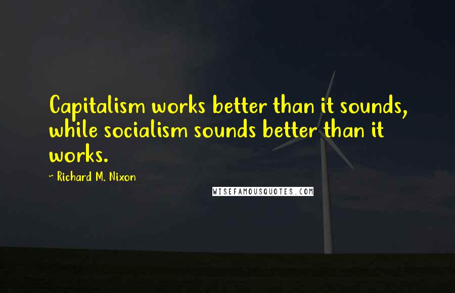 Richard M. Nixon Quotes: Capitalism works better than it sounds, while socialism sounds better than it works.