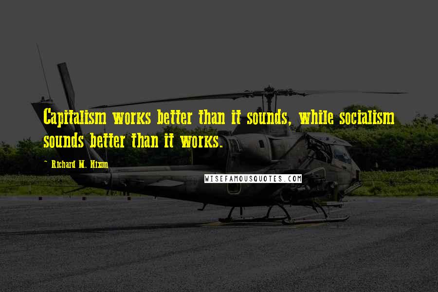 Richard M. Nixon Quotes: Capitalism works better than it sounds, while socialism sounds better than it works.