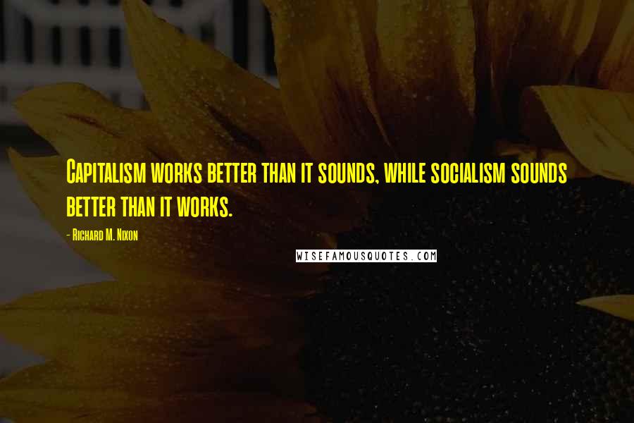 Richard M. Nixon Quotes: Capitalism works better than it sounds, while socialism sounds better than it works.