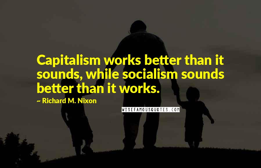 Richard M. Nixon Quotes: Capitalism works better than it sounds, while socialism sounds better than it works.