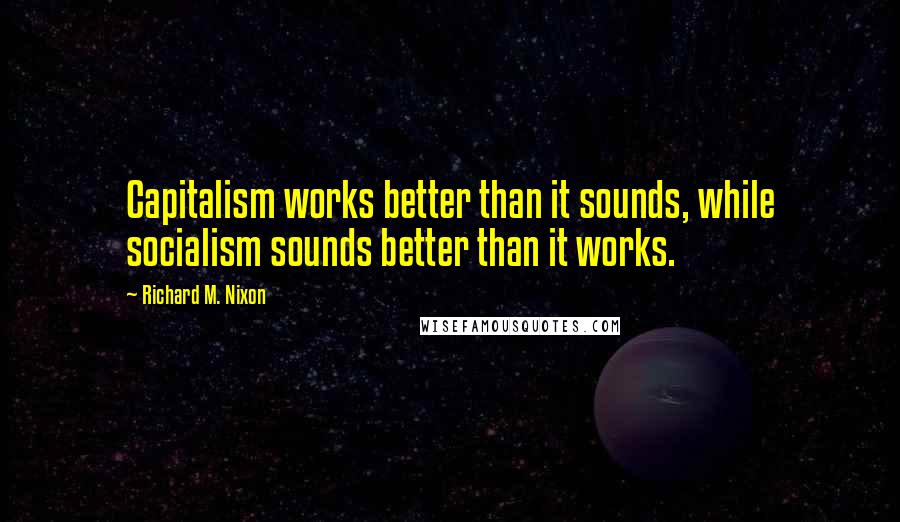 Richard M. Nixon Quotes: Capitalism works better than it sounds, while socialism sounds better than it works.
