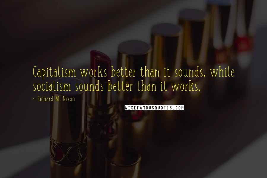Richard M. Nixon Quotes: Capitalism works better than it sounds, while socialism sounds better than it works.