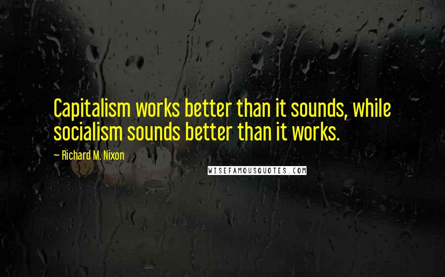 Richard M. Nixon Quotes: Capitalism works better than it sounds, while socialism sounds better than it works.